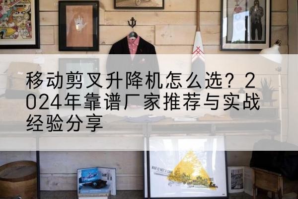 白水升降平台厂家推荐-移动剪叉升降机怎么选?2024年靠谱厂家推荐与实战经验分享