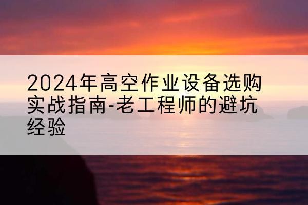 白水高空作业升降机厂家推荐-2024年高空作业设备选购实战指南-老工程师的避坑经验