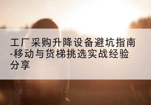 白水移动式升降机怎么选-工厂采购升降设备避坑指南-移动与货梯挑选实战经验分享