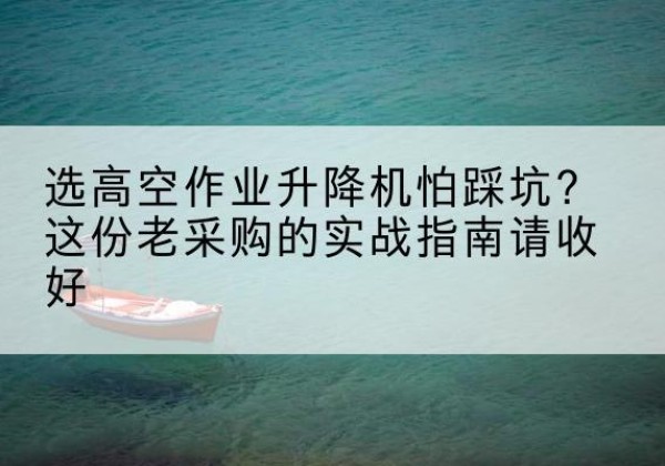 白水高空作业升降机厂家推荐-选高空作业升降机怕踩坑？这份老采购的实战指南请收好
