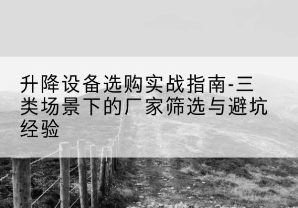 白水移动式升降机厂家推荐-升降设备选购实战指南-三类场景下的厂家筛选与避坑经验