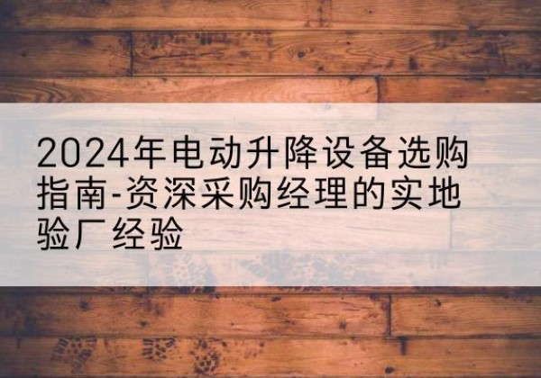 白水电动剪叉升降平台厂家-2024年电动升降设备选购指南-资深采购经理的实地验厂经验