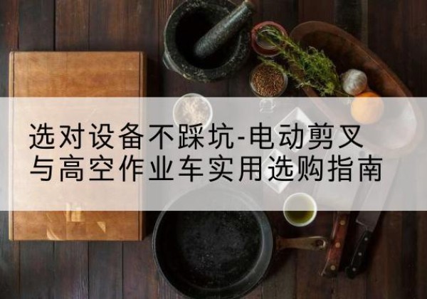 白水电动剪叉升降平台怎么选-选对设备不踩坑-电动剪叉与高空作业车实用选购指南