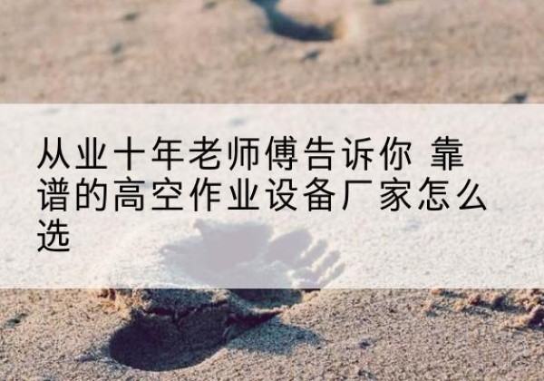 白水高空作业升降机厂家推荐-从业十年老师傅告诉你 靠谱的高空作业设备厂家怎么选