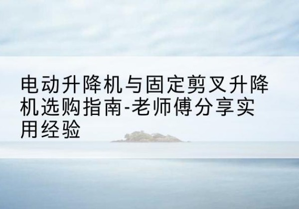 白水电动升降机怎么选-电动升降机与固定剪叉升降机选购指南-老师傅分享实用经验