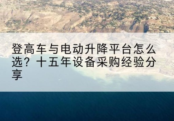 白水登高车厂家厂家-登高车与电动升降平台怎么选？十五年设备采购经验分享