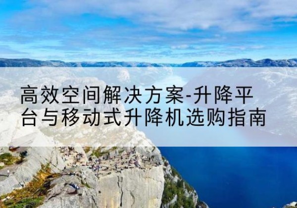 白水升降平台厂家-*空间解决方案-升降平台与移动式升降机选购指南