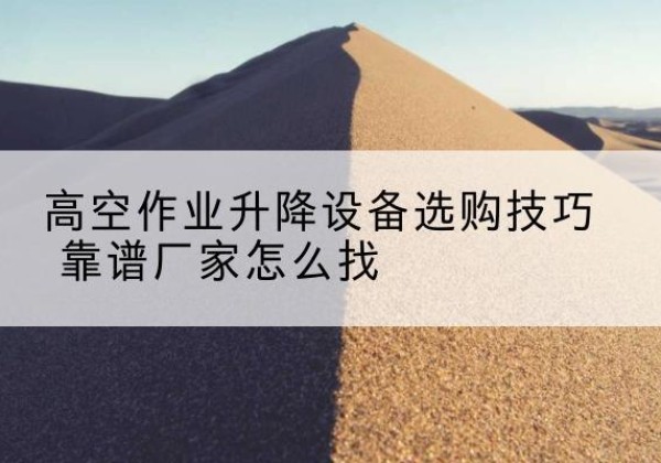 白水电动升降平台厂家推荐-高空作业升降设备选购技巧 靠谱厂家怎么找