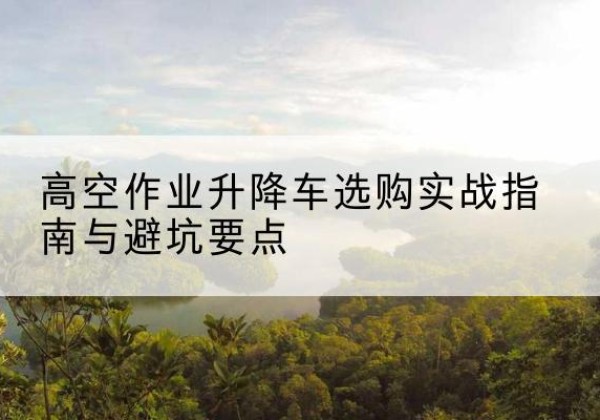 白水升降车怎么选-高空作业升降车选购实战指南与避坑要点