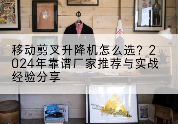 白水升降平台厂家推荐-移动剪叉升降机怎么选？2024年靠谱厂家推荐与实战经验分享