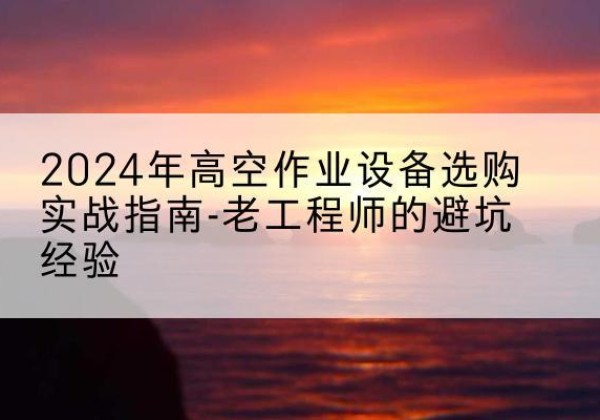 白水高空作业升降机厂家推荐-2024年高空作业设备选购实战指南-老工程师的避坑经验