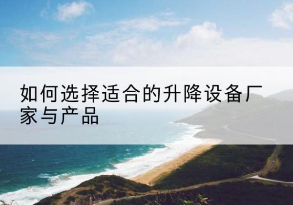 白水电动升降平台厂家-如何选择适合的升降设备厂家与产品